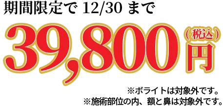 今だけ期間限定39,800円(税込) ※ボライトは対象外です。※施術部位の内、額と鼻は対象外です。